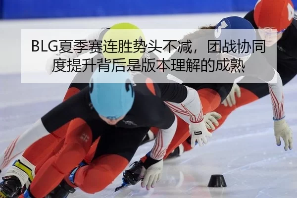 BLG夏季赛连胜势头不减，团战协同度提升背后是版本理解的成熟